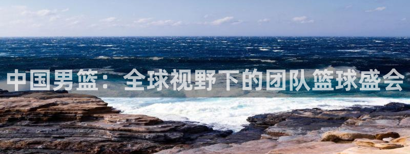 2026世界杯中国队：中国男篮：全球视野下的团队篮球盛会