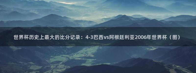 2026世界杯亚洲预选赛：世界杯历史上最大的比分记录：4-3巴西vs阿根廷利亚2006年世界杯（图）
